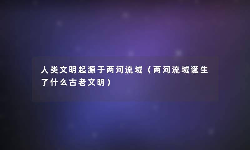 文明起源于两河流域(两河流域诞生了什么古老文明) 文明起源于两河流域(两河流域诞生了什么古老文明)