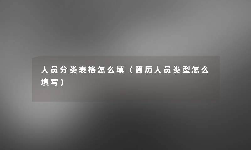 人员分类表格怎么填(简历人员类型怎么填写) 人员分类表格怎么填(简历人员类型怎么填写)