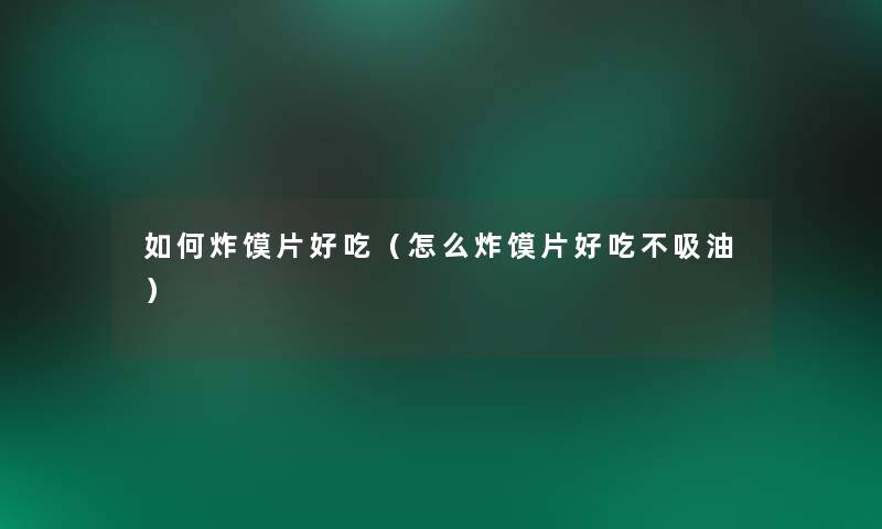 如何炸馍片好吃(怎么炸馍片好吃不吸油) 如何炸馍片好吃(怎么炸馍片好吃不吸油)