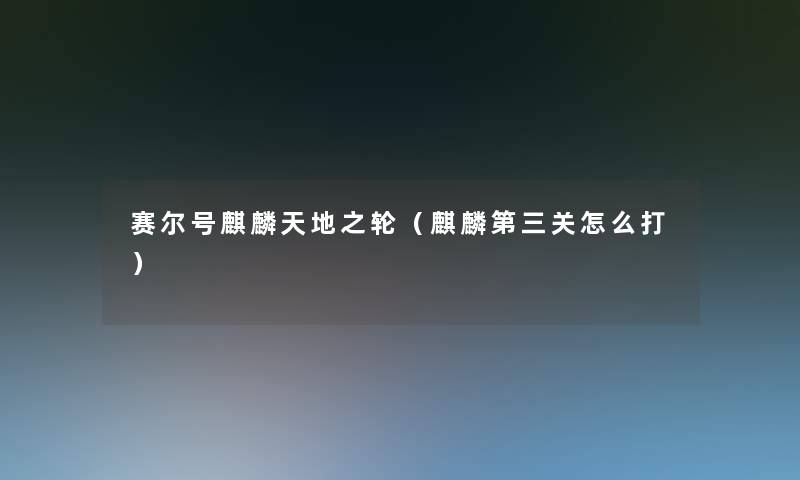 赛尔号麒麟天地之轮（麒麟第三关怎么打）