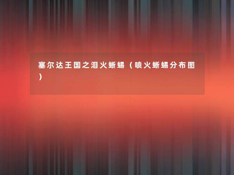 塞尔达王国之泪火蜥蜴(喷火蜥蜴分布图) 塞尔达王国之泪火蜥蜴(喷火蜥蜴分布图)