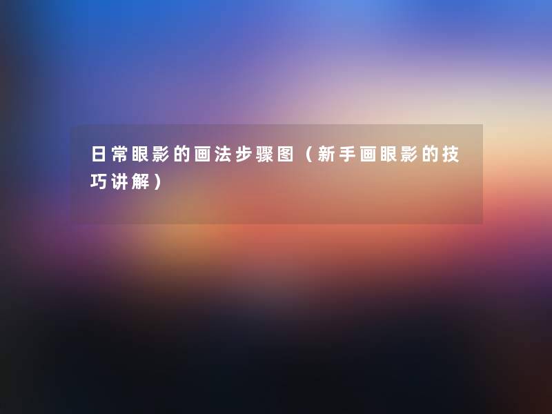 日常眼影的画法步骤图(新手画眼影的技巧讲解) 日常眼影的画法步骤图(新手画眼影的技巧讲解)