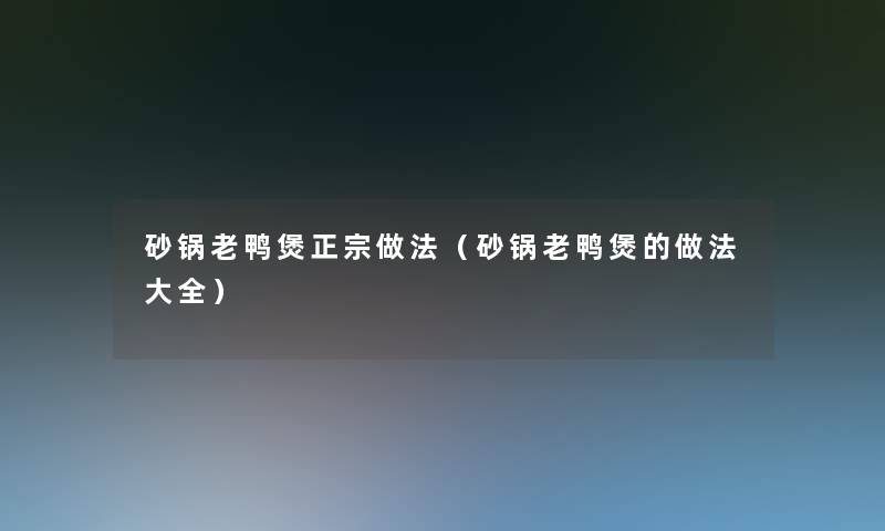 砂锅老鸭煲正宗做法(砂锅老鸭煲的做法大全) 砂锅老鸭煲正宗做法(砂锅老鸭煲的做法大全)