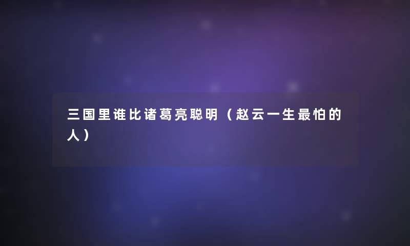 三国里谁比诸葛亮聪明(赵云一生怕的人) 三国里谁比诸葛亮聪明(赵云一生怕的人)