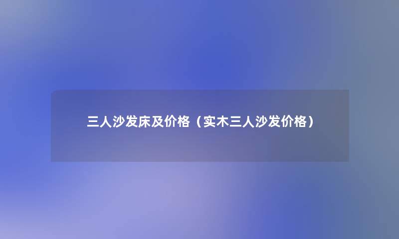 三人沙发床及价格（实木三人沙发价格）