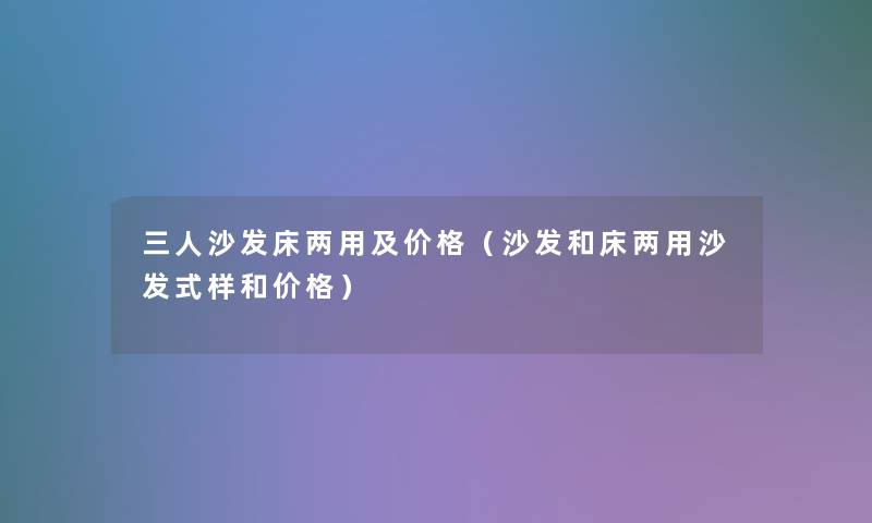 三人沙发床两用及价格（沙发和床两用沙发式样和价格）