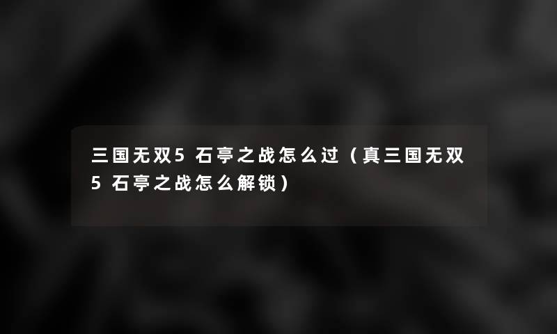 三国无双5石亭之战怎么过(真三国无双5石亭之战怎么解锁) 三国无双5石亭之战怎么过(真三国无双5石亭之战怎么解锁)