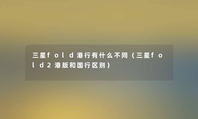 三星fold港行有什么不同(三星fold2港版和国行区别) 三星fold港行有什么不同(三星fold2港版和国行区别)