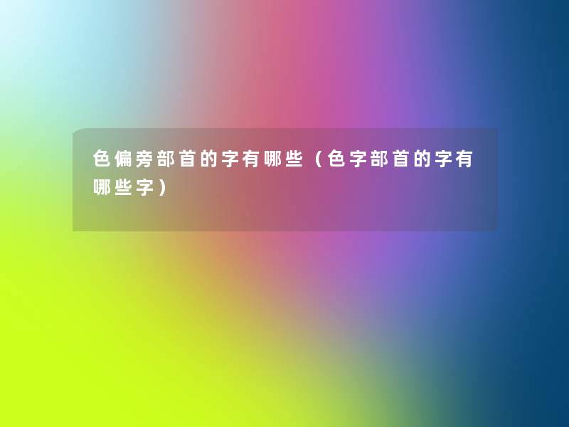 色偏旁部首的字有哪些(色字部首的字有哪些字) 色偏旁部首的字有哪些(色字部首的字有哪些字)