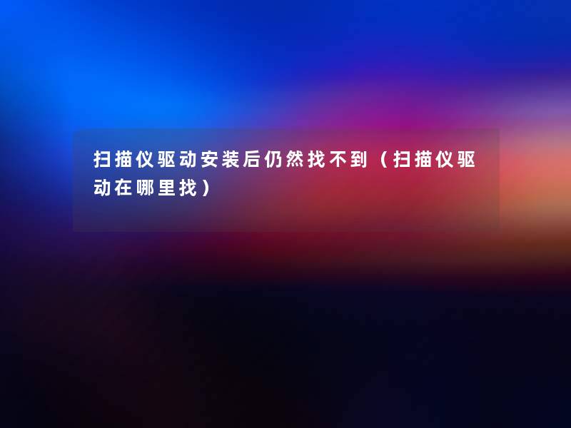 扫描仪驱动安装后仍然找不到（扫描仪驱动在哪里找）