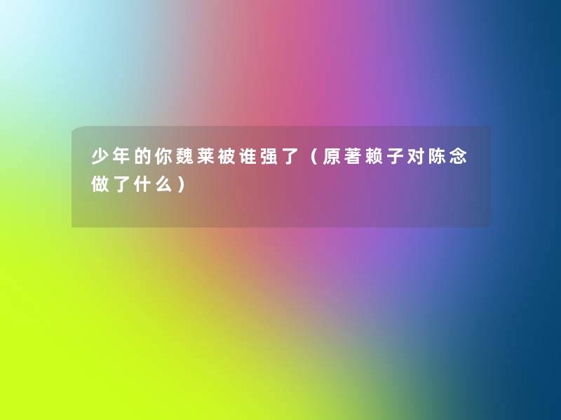 少年的你魏莱被谁强了（原著赖子对陈念做了什么）