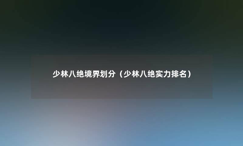 少林八绝境界划分(少林八绝实力推荐) 少林八绝境界划分(少林八绝实力推荐)
