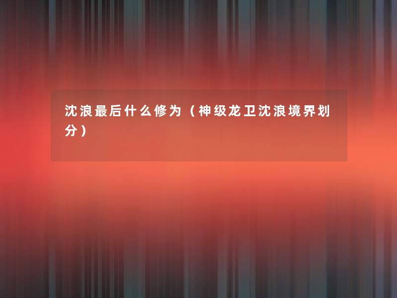 沈浪这里要说什么修为(神级龙卫沈浪境界划分) 沈浪这里要说什么修为(神级龙卫沈浪境界划分)