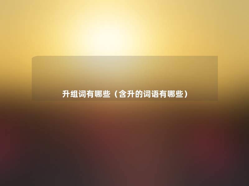 升组词有哪些(含升的词语有哪些) 升组词有哪些(含升的词语有哪些)
