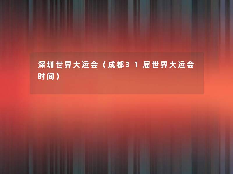 深圳世界大运会（成都31届世界大运会时间）
