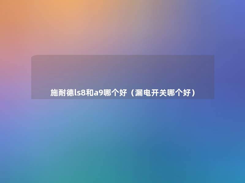 施耐德ls8和a9哪个好(漏电开关哪个好) 施耐德ls8和a9哪个好(漏电开关哪个好)