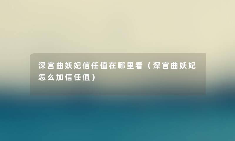 深宫曲妖妃信任值在哪里看(深宫曲妖妃怎么加信任值) 深宫曲妖妃信任值在哪里看(深宫曲妖妃怎么加信任值)