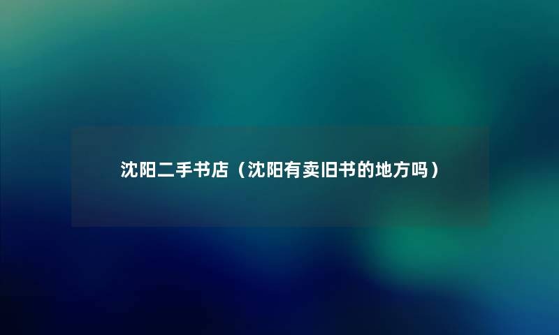 沈阳二手书店(沈阳有卖旧书的地方吗) 沈阳二手书店(沈阳有卖旧书的地方吗)