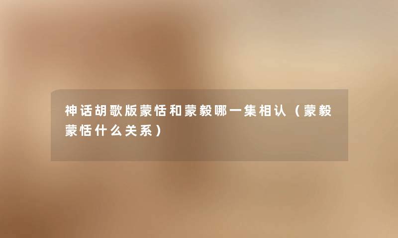 神话胡歌版蒙恬和蒙毅哪一集相认(蒙毅蒙恬什么关系) 神话胡歌版蒙恬和蒙毅哪一集相认(蒙毅蒙恬什么关系)