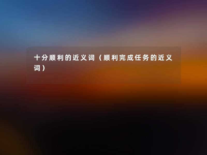 十分顺利的近义词（顺利完成任务的近义词）