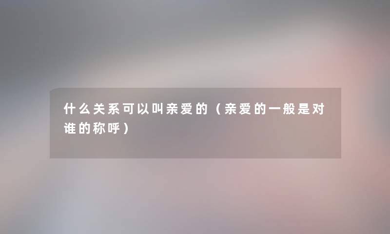 什么关系可以叫亲爱的(亲爱的一般是对谁的称呼) 什么关系可以叫亲爱的(亲爱的一般是对谁的称呼)