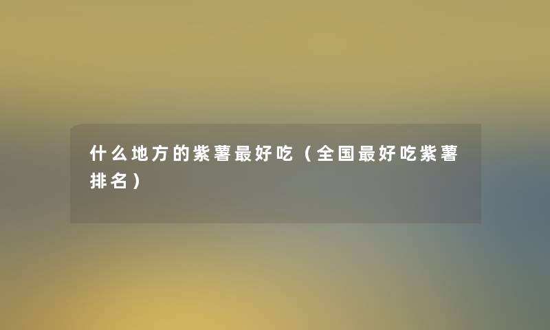 什么地方的紫薯好吃(全国好吃紫薯推荐) 什么地方的紫薯好吃(全国好吃紫薯推荐)