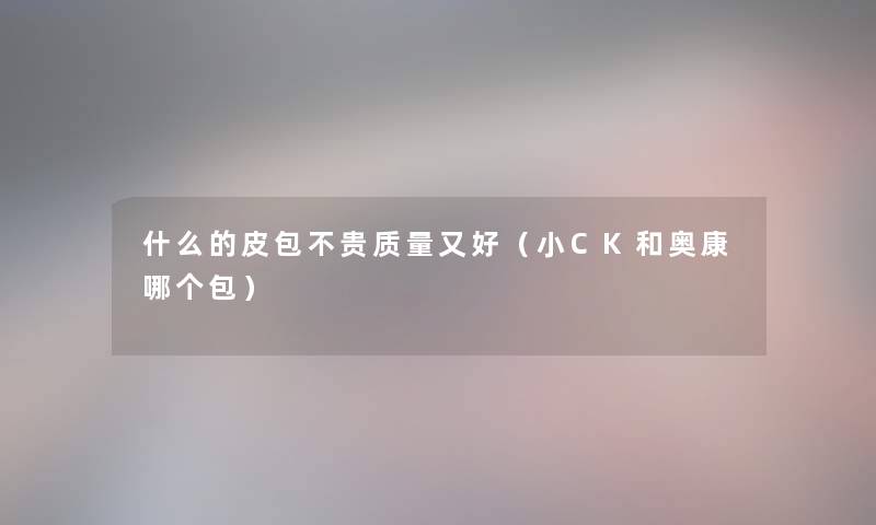 什么的皮包不贵质量又好(小CK和奥康哪个包) 什么的皮包不贵质量又好(小CK和奥康哪个包)