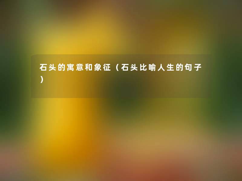 石头的寓意和象征（石头比喻人生的句子）