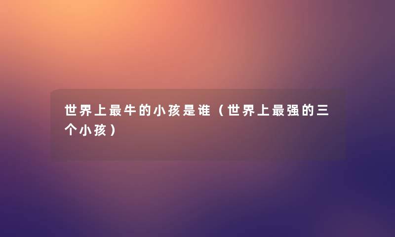 世界上牛的小孩是谁(世界上强的三个小孩) 世界上牛的小孩是谁(世界上强的三个小孩)