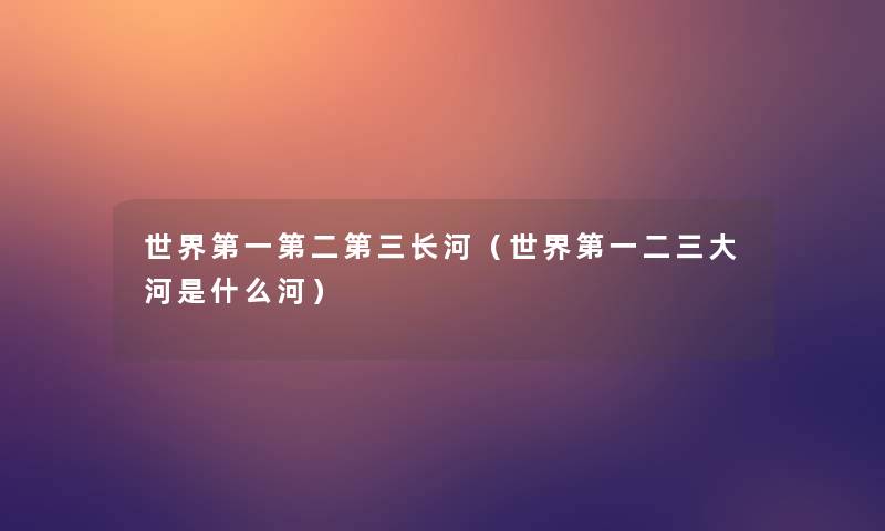 世界第一第二第三长河（世界第一二三大河是什么河）