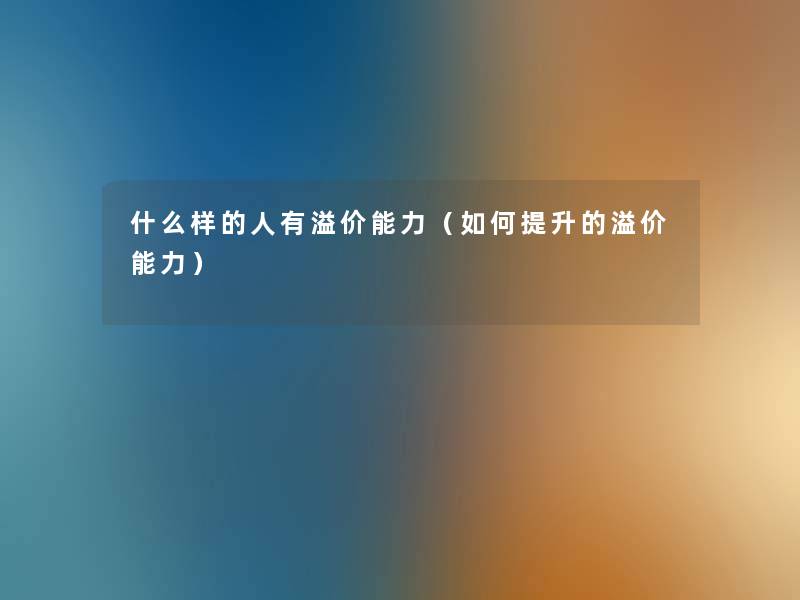 什么样的人有溢价能力(如何提升的溢价能力) 什么样的人有溢价能力(如何提升的溢价能力)