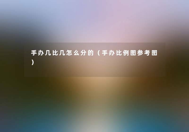 手办几比几怎么分的（手办比例图参考图）