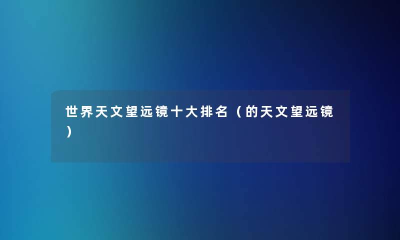 世界天文望远镜一些推荐(的天文望远镜) 世界天文望远镜一些推荐(的天文望远镜)