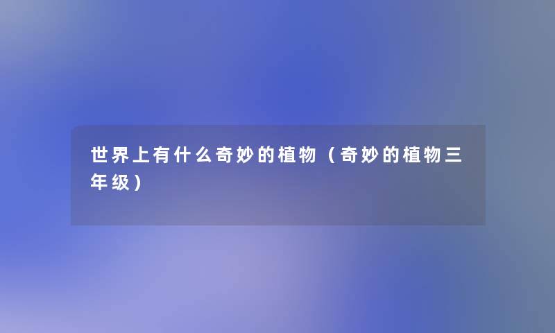 世界上有什么奇妙的植物(奇妙的植物三年级) 世界上有什么奇妙的植物(奇妙的植物三年级)