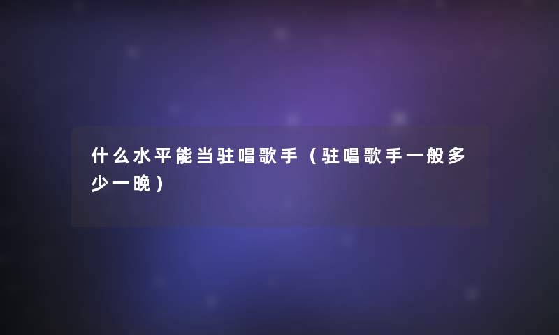 什么水平能当驻唱歌手(驻唱歌手一般多少一晚) 什么水平能当驻唱歌手(驻唱歌手一般多少一晚)