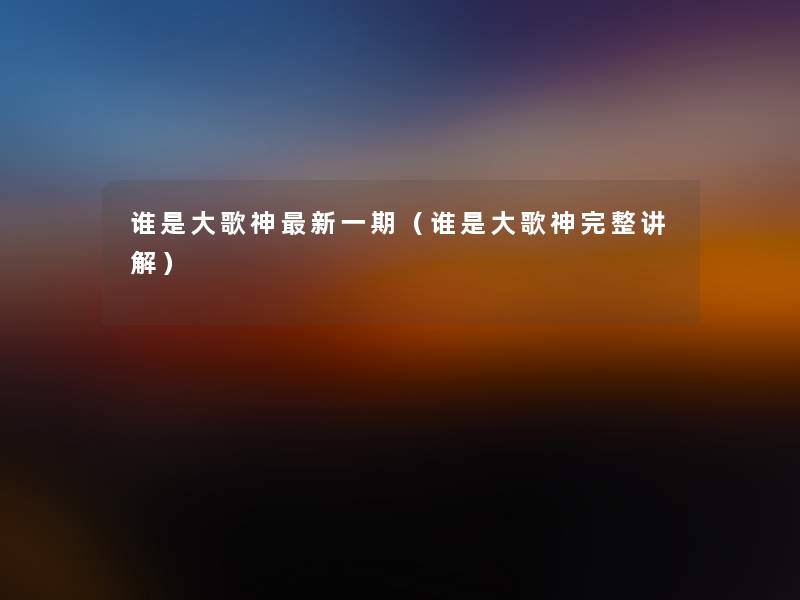 谁是大歌神新一期(谁是大歌神完整讲解) 谁是大歌神新一期(谁是大歌神完整讲解)