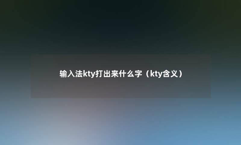 输入法kty打出来什么字(kty含义) 输入法kty打出来什么字(kty含义)