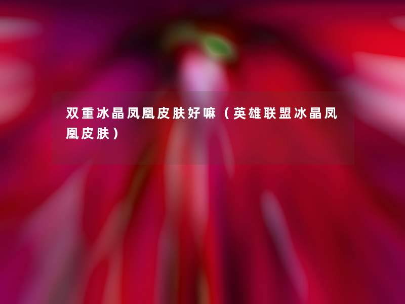 双重冰晶凤凰皮肤好嘛(英雄联盟冰晶凤凰皮肤) 双重冰晶凤凰皮肤好嘛(英雄联盟冰晶凤凰皮肤)
