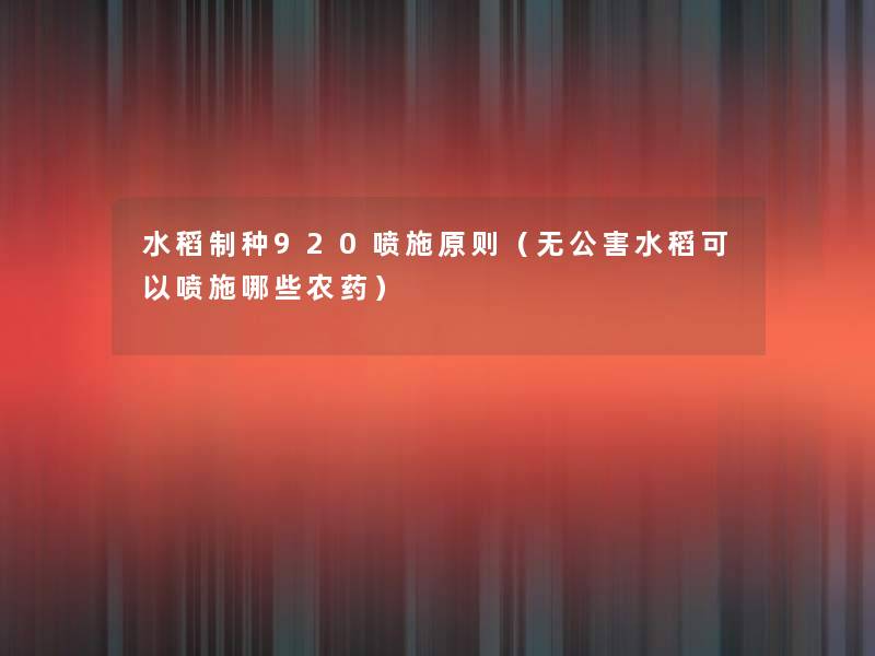 水稻制种920喷施原则（无公害水稻可以喷施哪些农药）