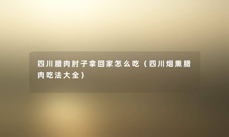 四川腊肉肘子拿回家怎么吃(四川烟熏腊肉吃法大全) 四川腊肉肘子拿回家怎么吃(四川烟熏腊肉吃法大全)