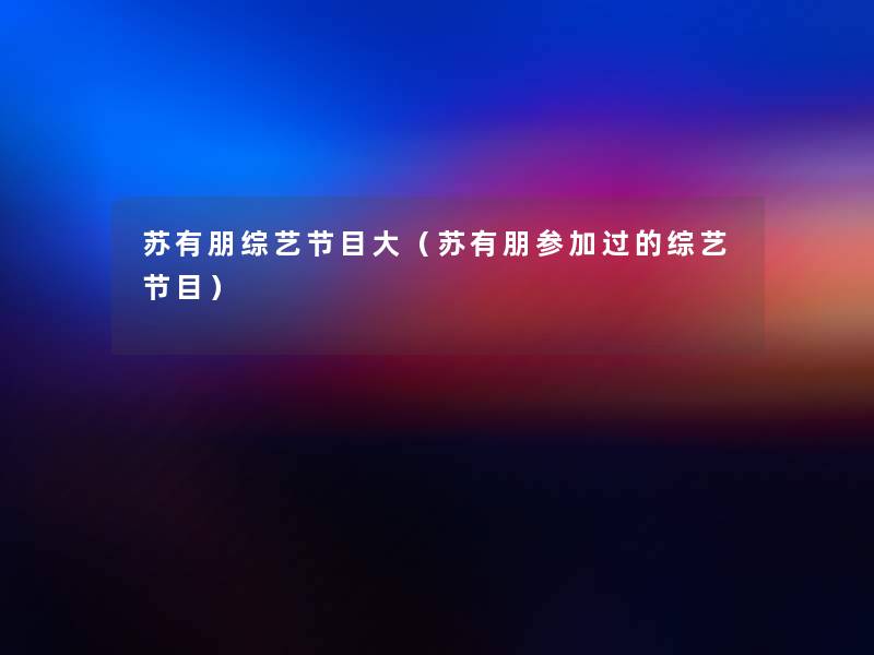 苏有朋综艺节目大(苏有朋参加过的综艺节目) 苏有朋综艺节目大(苏有朋参加过的综艺节目)