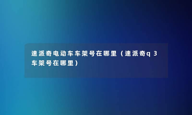 速派奇电动车车架号在哪里(速派奇q3车架号在哪里) 速派奇电动车车架号在哪里(速派奇q3车架号在哪里)