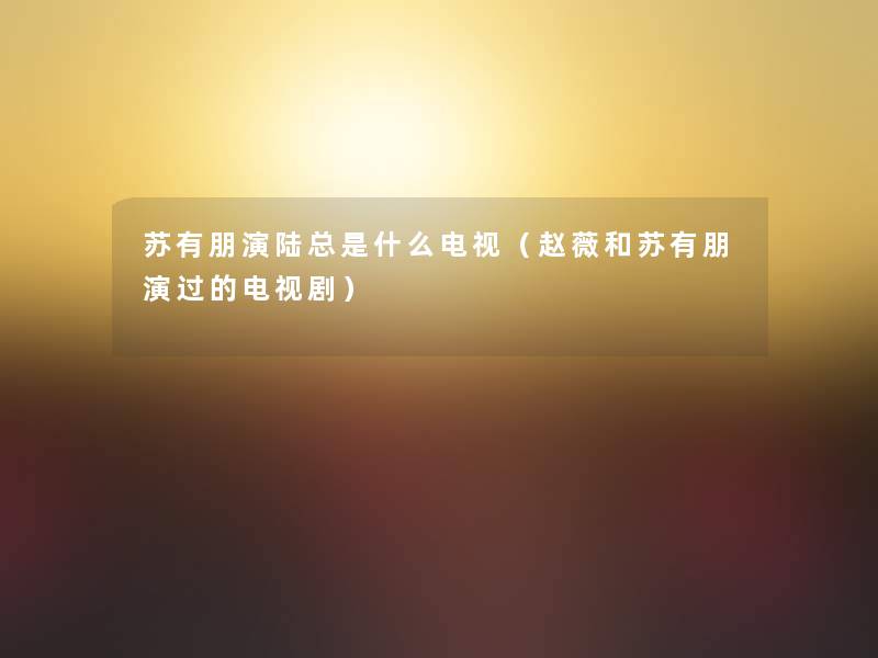苏有朋演陆总是什么电视(赵薇和苏有朋演过的电视剧) 苏有朋演陆总是什么电视(赵薇和苏有朋演过的电视剧)