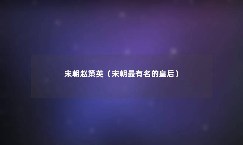 宋朝赵策英（宋朝有名的皇后）