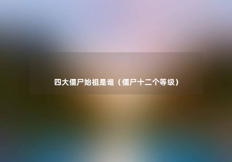 四大僵尸始祖是谁（僵尸十二个等级）
