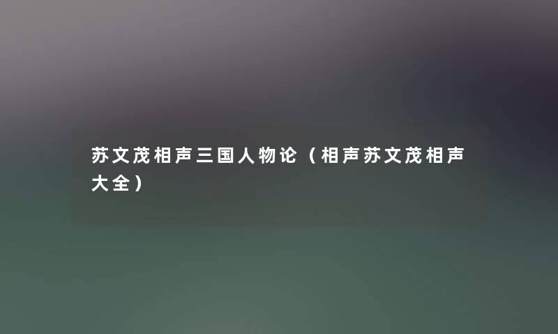 苏文茂相声三国人物论(相声苏文茂相声大全) 苏文茂相声三国人物论(相声苏文茂相声大全)