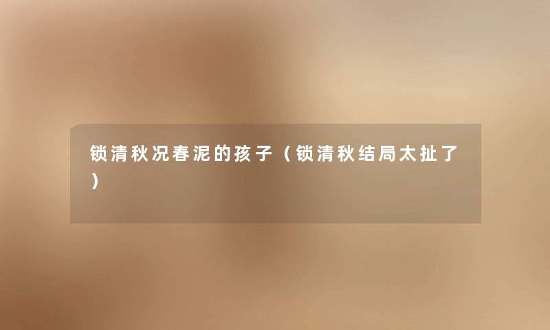锁清秋况春泥的孩子(锁清秋结局太扯了) 锁清秋况春泥的孩子(锁清秋结局太扯了)