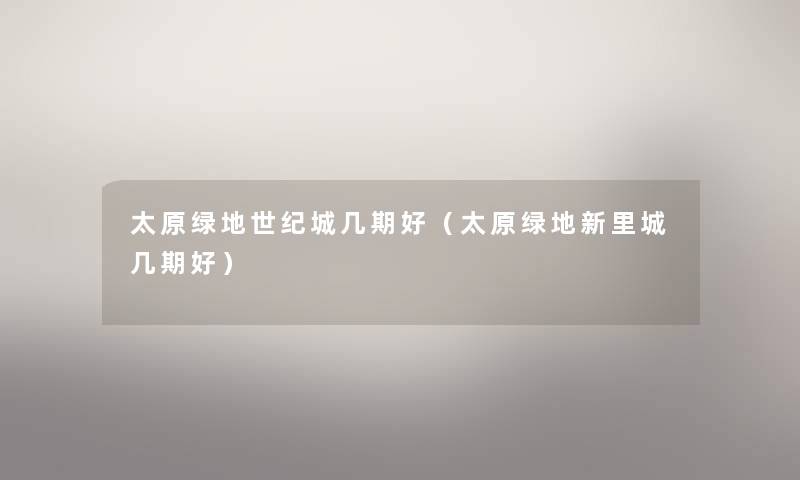 太原绿地世纪城几期好(太原绿地新里城几期好) 太原绿地世纪城几期好(太原绿地新里城几期好)