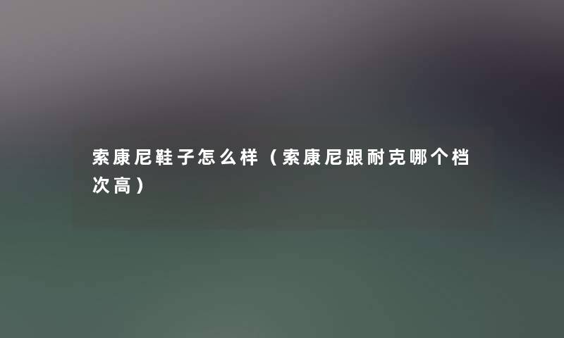 索康尼鞋子怎么样(索康尼跟耐克哪个档次高) 索康尼鞋子怎么样(索康尼跟耐克哪个档次高)