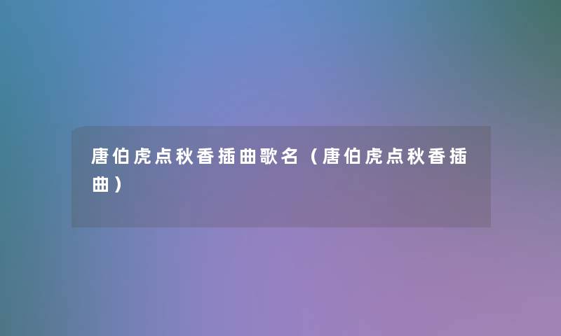 唐伯虎点秋香插曲歌名(唐伯虎点秋香插曲) 唐伯虎点秋香插曲歌名(唐伯虎点秋香插曲)